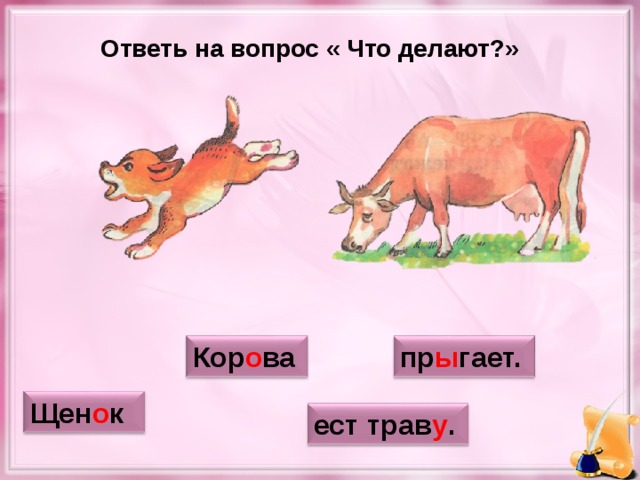 Ответь на вопрос « Что делают?» пр ы гает. Кор о ва Щен о к ест трав у .