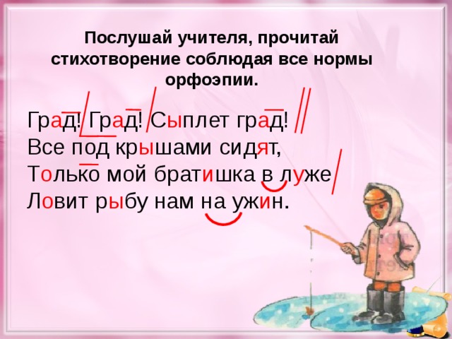 Послушай учителя, прочитай стихотворение соблюдая все нормы орфоэпии. Гр а д! Гр а д! С ы плет гр а д! Все под кр ы шами сид я т, Т о лько мой брат и шка в л у же Л о вит р ы бу нам на уж и н.