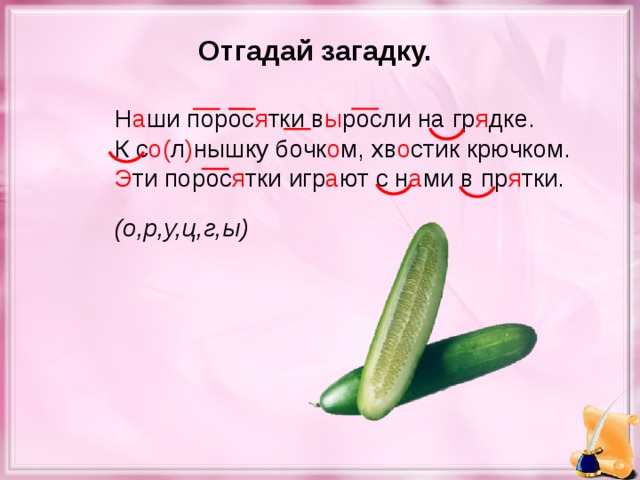 Отгадай загадку. Н а ши порос я тки в ы росли на гр я дке. К с о( л ) нышку бочк о м, хв о стик крючком. Э ти порос я тки игр а ют с н а ми в пр я тки. (о,р,у,ц,г,ы)
