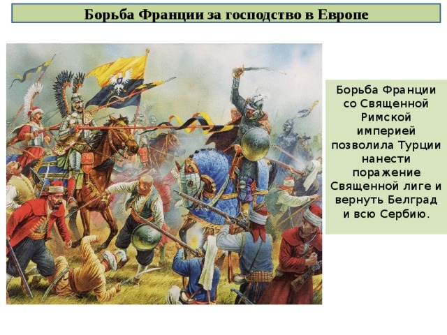 Борьба Франции за господство в Европе Борьба Франции со Священной Римской империей позволила Турции нанести поражение Священной лиге и вернуть Белград и всю Сербию. 