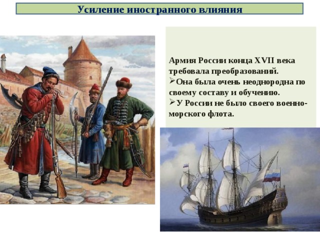 Усиление иностранного влияния Армия России конца XVII века требовала преобразований. Она была очень неоднородна по своему составу и обучению. У России не было своего военно-морского флота. 