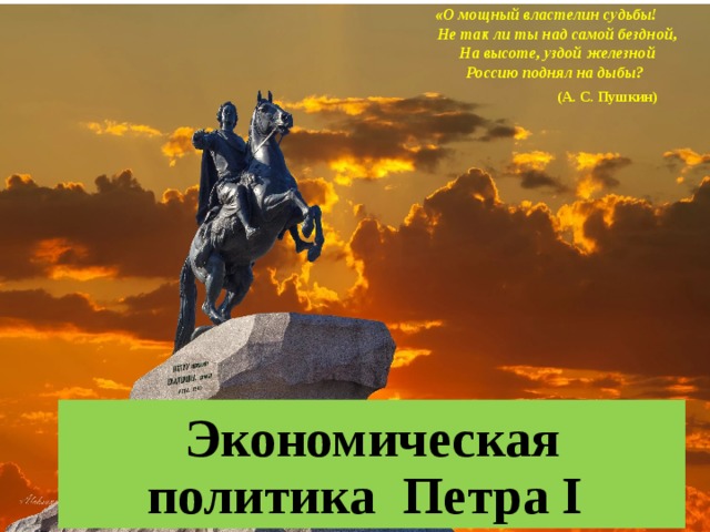 «О мощный властелин судьбы!  Не так ли ты над самой бездной,  На высоте, уздой железной  Россию поднял на дыбы?   (А. С. Пушкин)    Экономическая политика Петра I 