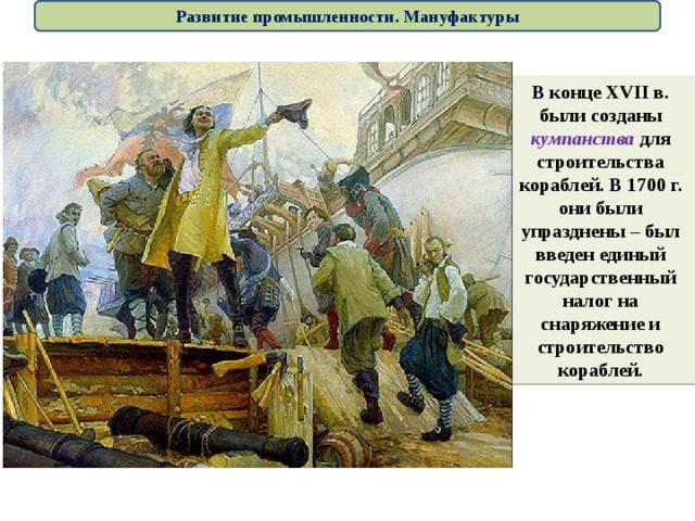 Развитие промышленности. Мануфактуры В конце XVII в. были созданы кумпанства для строительства кораблей. В 1700 г. они были упразднены – был введен единый государственный налог на снаряжение и строительство кораблей. 