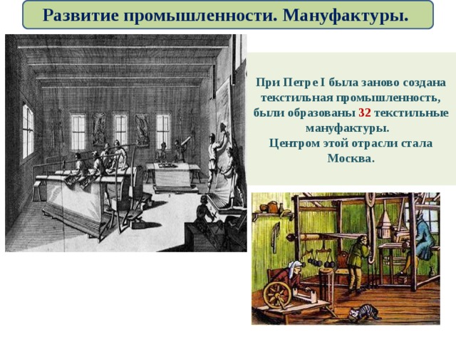 Развитие промышленности. Мануфактуры. При Петре І была заново создана текстильная промышленность, были образованы 32 текстильные мануфактуры. Центром этой отрасли стала Москва. 