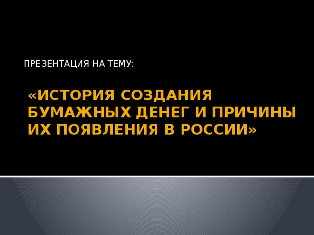 ПРЕЗЕНТАЦИЯ НА ТЕМУ: «ИСТОРИЯ СОЗДАНИЯ БУМАЖНЫХ ДЕНЕГ И ПРИЧИНЫ ИХ ПОЯВЛЕНИЯ В РОССИИ» 