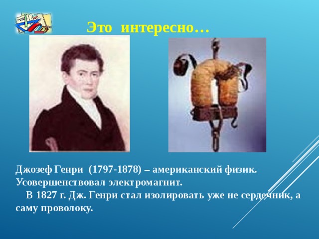 Это интересно…     Джозеф Генри (1797-1878) – американский физик. Усовершенствовал электромагнит.  В 1827 г. Дж. Генри стал изолировать уже не сердечник, а саму проволоку.