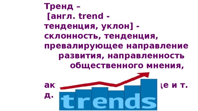 Тренд –  [англ. trend -тенденция, уклон] - склонность, тенденция,  превалирующее направление  развития, направленность  общественного мнения,  актуального стиля в моде и т. д. 