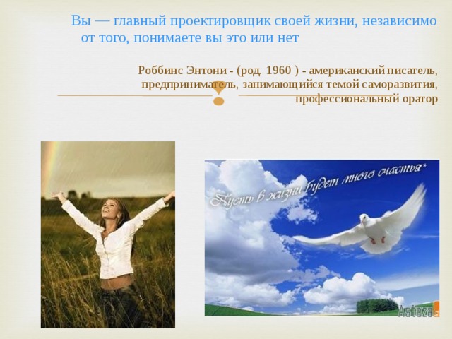  Вы — главный проектировщик своей жизни, независимо от того, понимаете вы это или нет Роббинс Энтони - (род. 1960 ) - американский писатель, предприниматель, занимающийся темой саморазвития, профессиональный оратор 