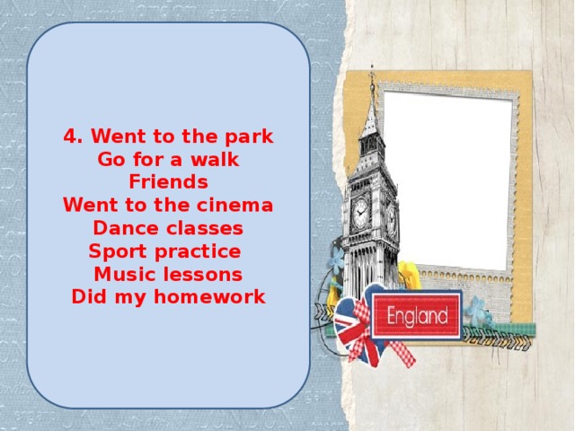 4. Went to the park Go for a walk Friends Went to the cinema Dance classes Sport practice Music lessons Did my homework 