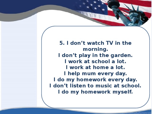 5. I don’t watch TV in the morning. I don’t play in the garden. I work at school a lot. I work at home a lot. I help mum every day. I do my homework every day. I don’t listen to music at school. I do my homework myself. 