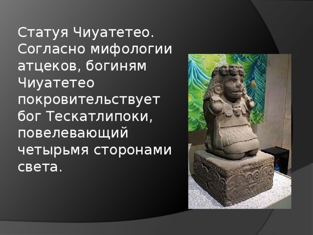 Статуя Чиуатетео.  Согласно мифологии атцеков, богиням Чиуатетео покровительствует бог Тескатлипоки, повелевающий четырьмя сторонами света.   