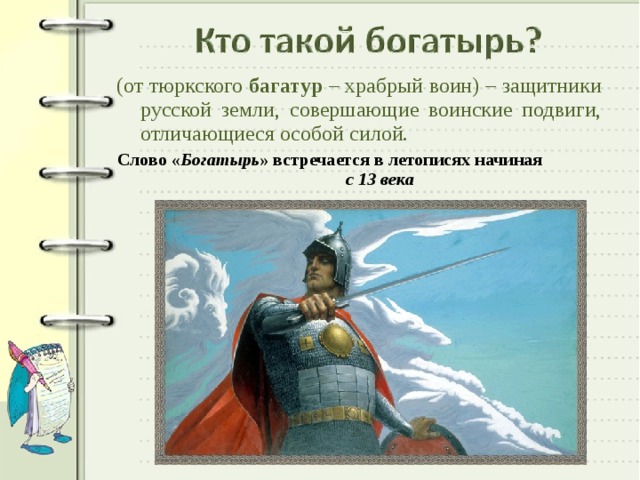 (от тюркского багатур – храбрый воин) – защитники русской земли, совершающие воинские подвиги, отличающиеся особой силой. Слово « Богатырь » встречается в летописях начиная с 13 века