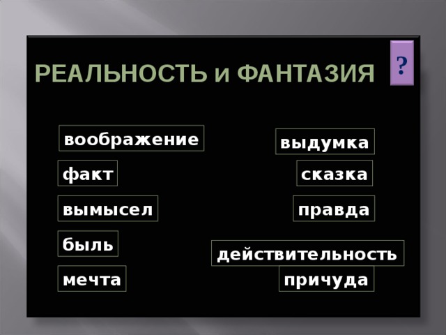 ? РЕАЛЬНОСТЬ и ФАНТАЗИЯ воображение выдумка факт сказка вымысел правда быль действительность мечта причуда  3