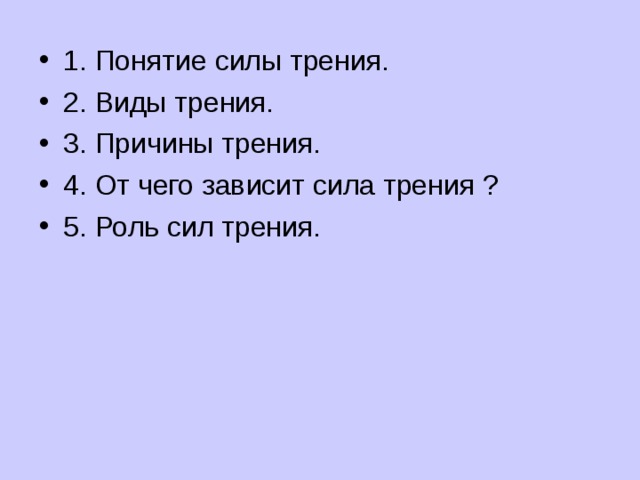 1. Понятие силы трения. 2. Виды трения. 3. Причины трения. 4. От чего зависит сила трения ? 5. Роль сил трения. 