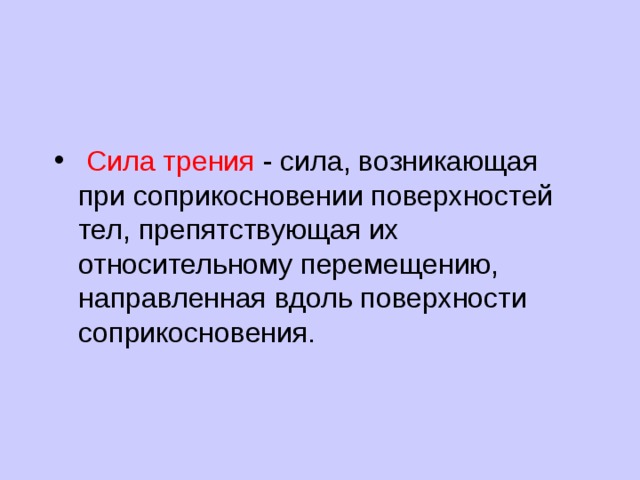  Сила трения - сила, возникающая при соприкосновении поверхностей тел, препятствующая их относительному перемещению, направленная вдоль поверхности соприкосновения. 