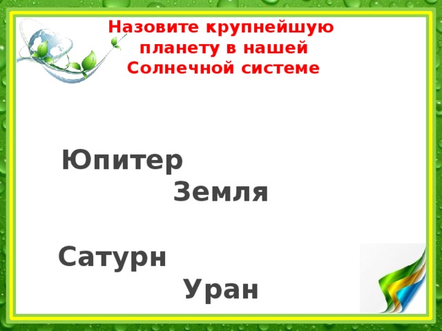 Назовите крупнейшую  планету в нашей  Солнечной системе    Юпитер Земля   Сатурн Уран 