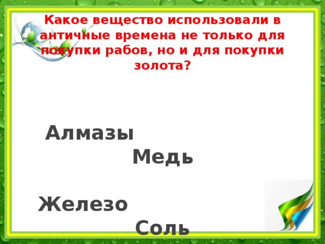 Какое вещество использовали в античные времена не только для покупки рабов, но и для покупки золота?    Алмазы Медь   Железо Соль 