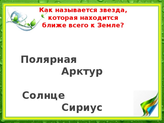  Как называется звезда,  которая находится  ближе всего к Земле?    Полярная Арктур   Солнце Сириус 