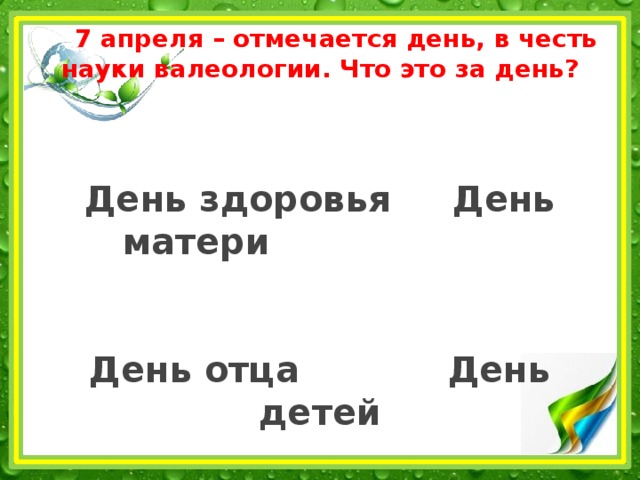  7 апреля – отмечается день, в честь науки валеологии. Что это за день?    День здоровья День матери    День отца День детей     