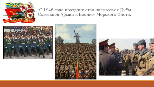 С 1946 года праздник стал называться Днём Советской Армии и Военно- Морского Флота.  