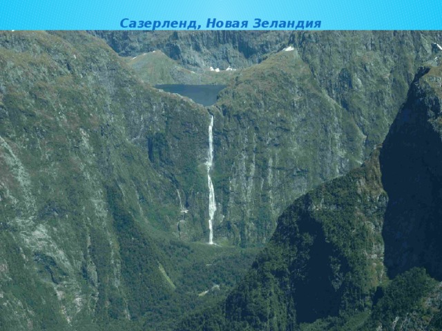 Сазерленд, Новая Зеландия    В Новой Зеландии есть водопад под названием Сазерленд. Он расположен на острове Южный и считается одним из самых красивых и загадочных водопадов мира. Добраться до водопада нелегко, но это того стоит — узкая струя воды, летящая с высоты в 580 метров в окружении густой зелени и скал представляет собой фантастическое зрелище!  