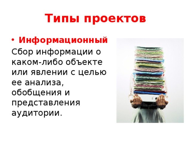 Типы проектов Информационный Сбор информации о каком-либо объекте или явлении с целью ее анализа, обобщения и представления аудитории. 