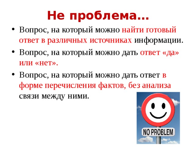 Не проблема… Вопрос, на который можно найти готовый ответ в различных источниках информации. Вопрос, на который можно дать ответ «да» или «нет». Вопрос, на который можно дать ответ в форме перечисления фактов, без анализа связи между ними.  