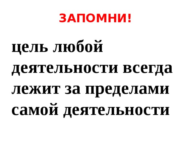 ЗАПОМНИ! цель любой деятельности всегда лежит за пределами самой деятельности 