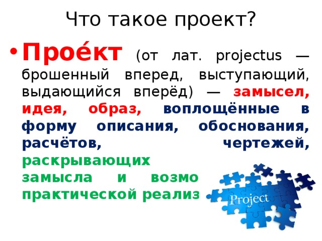 Что такое проект? Прое́кт (от лат. projectus — брошенный вперед, выступающий, выдающийся вперёд) — замысел, идея, образ, воплощённые в форму описания, обоснования, расчётов, чертежей, раскрывающих сущность замысла и возможность его практической реализации. 