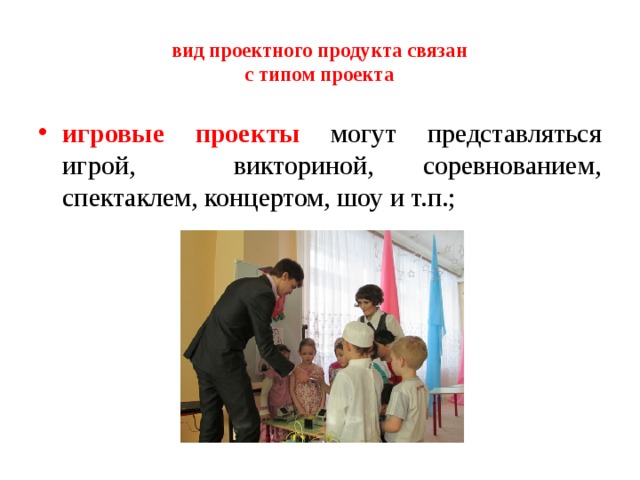 вид проектного продукта связан  с типом проекта    игровые проекты могут представляться игрой, викториной, соревнованием, спектаклем, концертом, шоу и т.п.; 