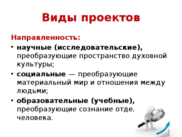 Виды проектов Направленность: научные (исследовательские), преобразующие пространство духовной культуры; социальные — преобразующие материальный мир и отношения между людьми; образовательные (учебные), преобразующие сознание отдельного человека. 