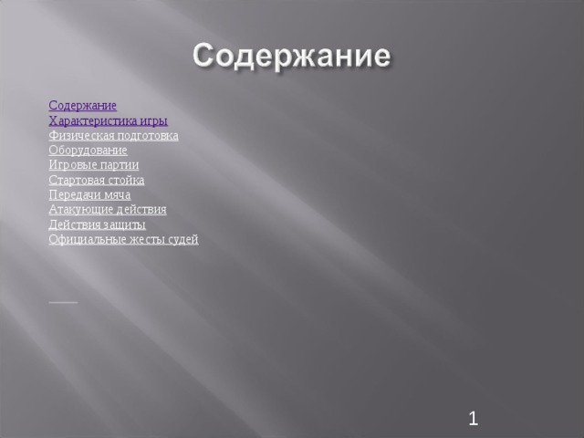  Содержание Характеристика игры Физическая подготовка Оборудование Игровые партии Стартовая стойка Передачи мяча Атакующие действия Действия защиты Официальные жесты судей      1 