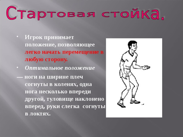 Игрок принимает положение, позволяющее легко начать перемещение в любую сторону.  Оптимальное положение  — ноги на ширине плеч согнуты в коленях, одна нога несколько впереди другой, туловище наклонено вперед, руки слегка согнуты в локтях. 