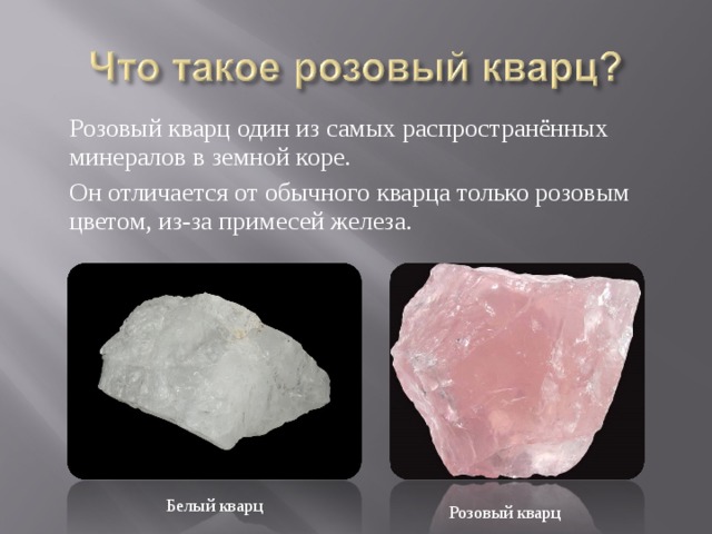 Розовый кварц один из самых распространённых минералов в земной коре. Он отличается от обычного кварца только розовым цветом, из-за примесей железа. Белый кварц Розовый кварц 