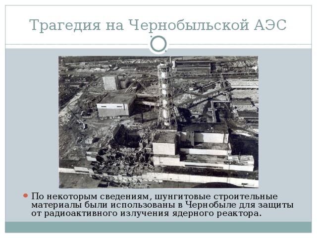 Трагедия на Чернобыльской АЭС По некоторым сведениям, шунгитовые строительные материалы были использованы в Чернобыле для защиты от радиоактивного излучения ядерного реактора.  