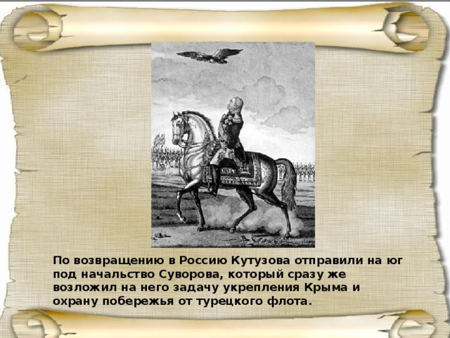 По возвращению в Россию Кутузова отправили на юг под начальство Суворова, который сразу же возложил на него задачу укрепления Крыма и охрану побережья от турецкого флота.  