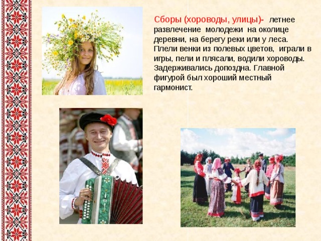 Сборы (хороводы, улицы)- летнее развлечение молодежи на околице деревни, на берегу реки или у леса. Плели венки из полевых цветов, играли в игры, пели и плясали, водили хороводы. Задерживались допоздна. Главной фигурой был хороший местный гармонист. 
