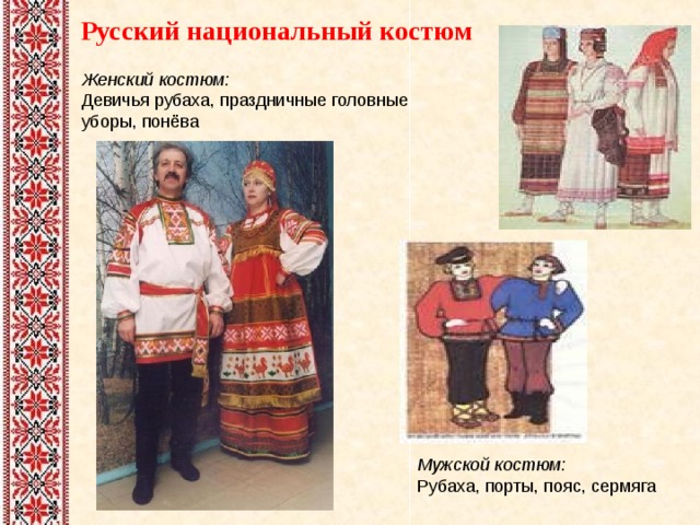  Русский национальный костюм Женский костюм:  Девичья рубаха, праздничные головные уборы, понёва Мужской костюм:  Рубаха, порты, пояс, сермяга 