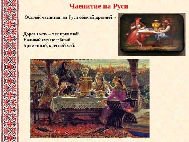  Чаепитие на Руси    Обычай чаепития на Руси обычай древний -   Дорог гость – так привечай  Наливай ему целебный  Ароматный, крепкий чай .   