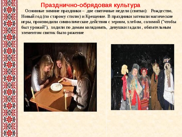  Празднично-обрядовая культура  Основные зимние праздники – две святочные недели (святки): Рождество, Новый год (по старому стилю) и Крещение. В праздники затевали магические игры, производили символические действия с зерном, хлебом, соломой (
