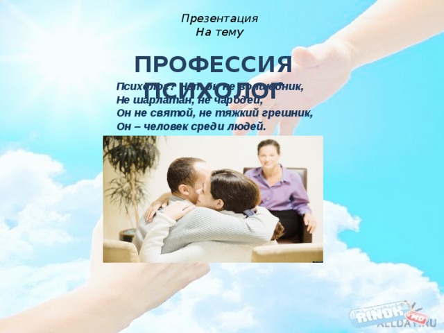 Презентация На тему ПРОФЕССИЯ ПСИХОЛОГ Психолог? Нет он не волшебник,  Не шарлатан, не чародей,  Он не святой, не тяжкий грешник,  Он – человек среди людей.  