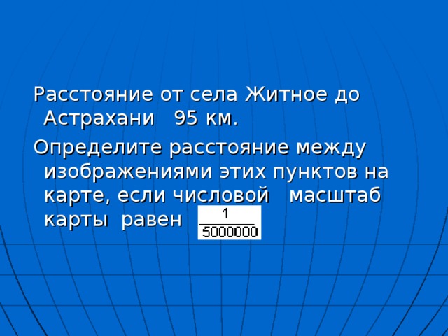  Расстояние от села Житное до Астрахани 95 км.  Определите расстояние между изображениями этих пунктов на карте, если числовой масштаб карты равен 