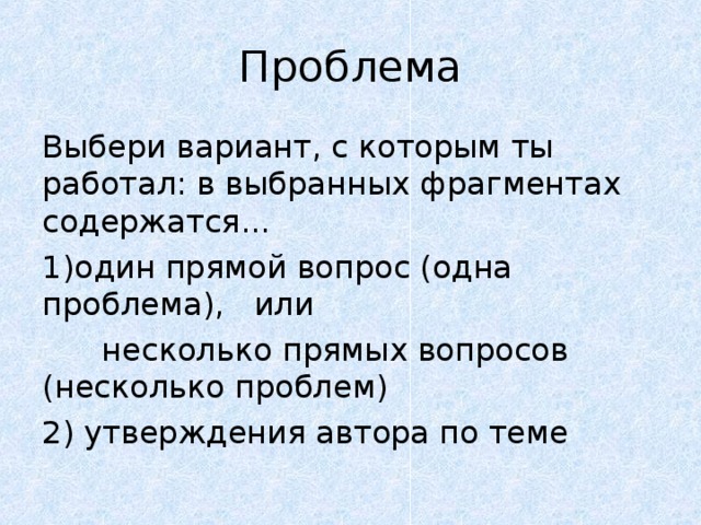 Проблема Выбери вариант, с которым ты работал: в выбранных фрагментах содержатся... один прямой вопрос (одна проблема), или  несколько прямых вопросов (несколько проблем) 2) утверждения автора по теме 