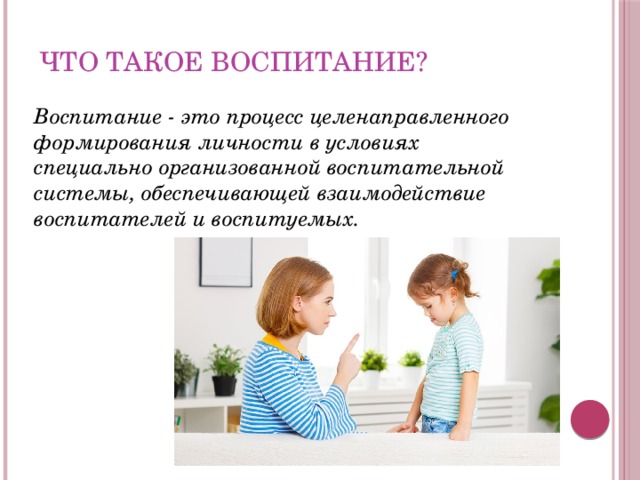 Что такое воспитание? Воспитание - это процесс целенаправленного формирования личности в условиях специально организованной воспитательной системы, обеспечивающей взаимодействие воспитателей и воспитуемых. 