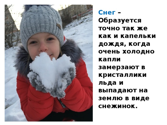 Снег – Образуется точно так же как и капельки дождя, когда очень холодно капли замерзают в кристаллики льда и выпадают на землю в виде снежинок. 
