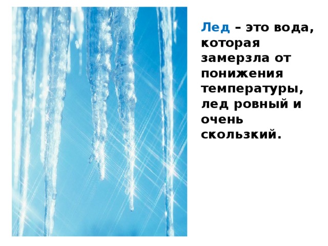 Лед – это вода, которая замерзла от понижения температуры, лед ровный и очень скользкий. 