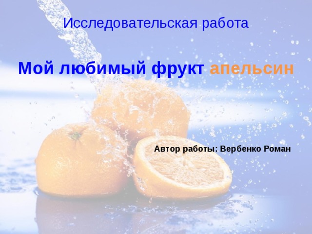 Исследовательская работа Мой любимый фрукт апельсин   Автор работы: Вербенко Роман 