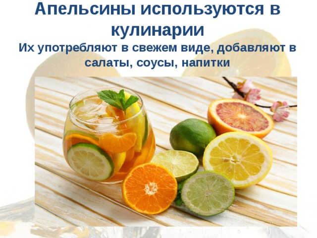 Апельсины используются в кулинарии  Их употребляют в свежем виде, добавляют в салаты, соусы, напитки   
