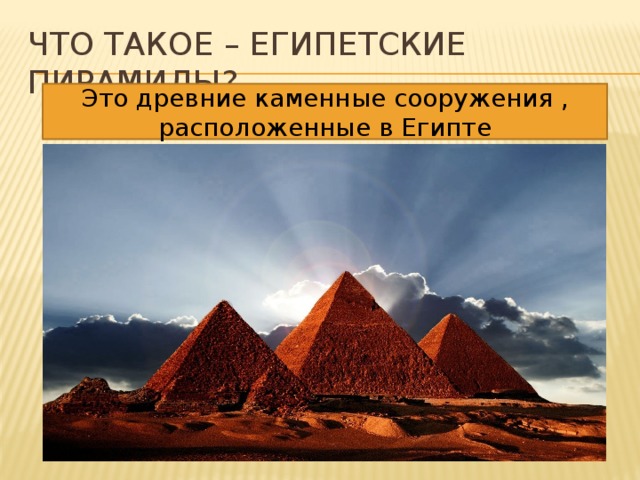 Что такое – египетские пирамиды? Это древние каменные сооружения , расположенные в Египте 