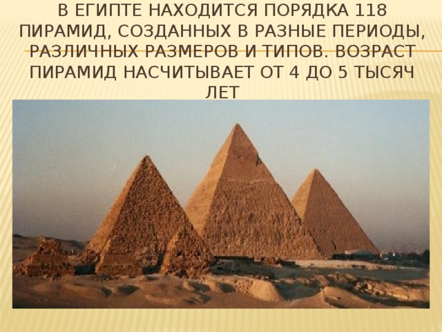 В Египте находится порядка 118 пирамид, созданных в разные периоды, различных размеров и типов. Возраст пирамид насчитывает от 4 до 5 тысяч лет 